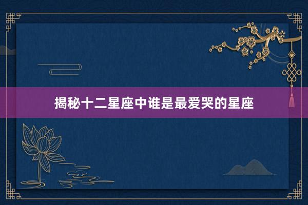 揭秘十二星座中谁是最爱哭的星座