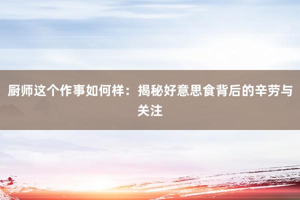 厨师这个作事如何样：揭秘好意思食背后的辛劳与关注