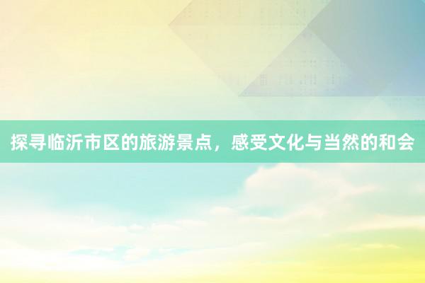 探寻临沂市区的旅游景点，感受文化与当然的和会