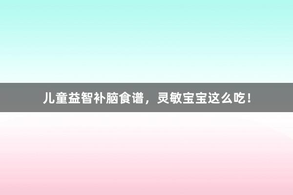 儿童益智补脑食谱，灵敏宝宝这么吃！